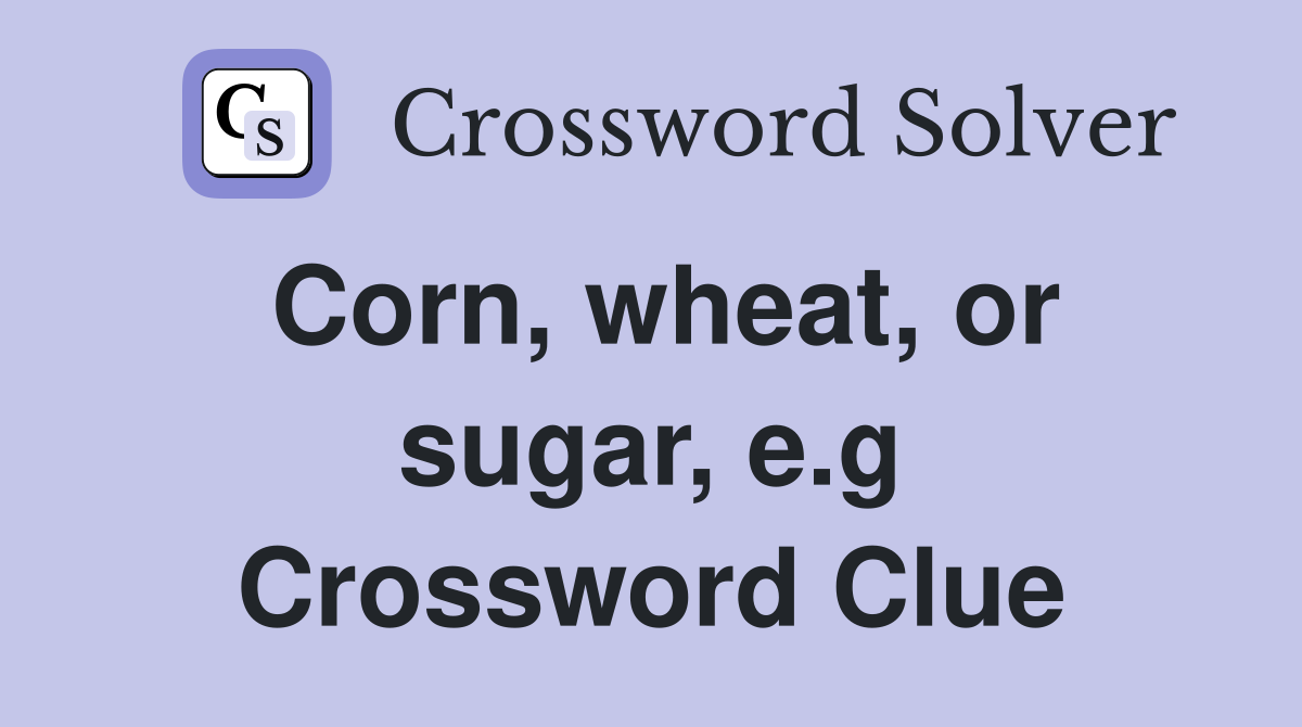 Corn, wheat, or sugar, e.g. Crossword Clue Answers Crossword Solver